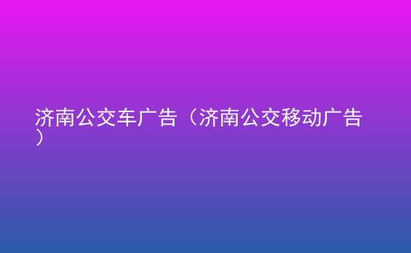  濟南公交車廣告（濟南公交移動廣告）