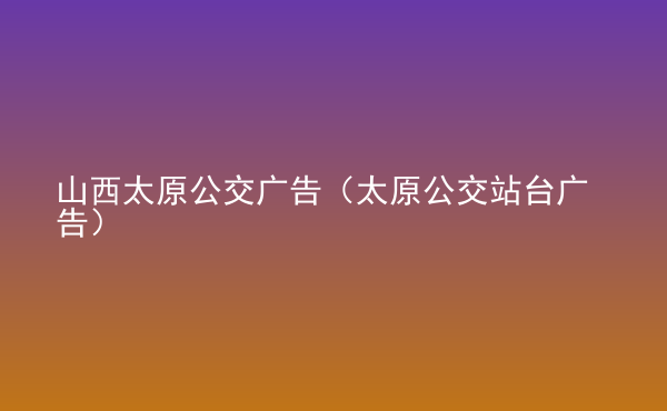  山西太原公交廣告（太原公交站臺廣告）