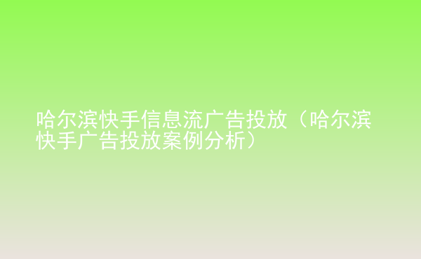  哈爾濱快手信息流廣告投放（哈爾濱快手廣告投放案例分析）