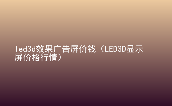  led3d效果廣告屏價(jià)錢(qián)（LED3D顯示屏價(jià)格行情）