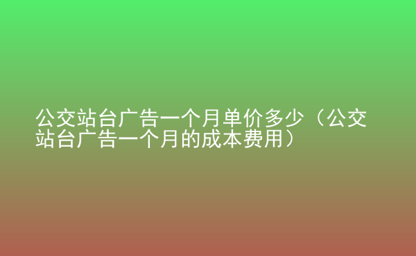  公交站臺(tái)廣告一個(gè)月單價(jià)多少（公交站臺(tái)廣告一個(gè)月的成本費(fèi)用）