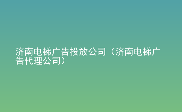  濟南電梯廣告投放公司（濟南電梯廣告代理公司）