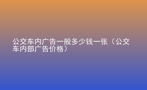  公交車內(nèi)廣告一般多少錢一張（公交車內(nèi)部廣告價(jià)格）