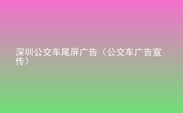  深圳公交車尾屏廣告（公交車廣告宣傳）