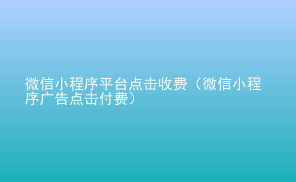  微信小程序平臺(tái)點(diǎn)擊收費(fèi)（微信小程序廣告點(diǎn)擊付費(fèi)）