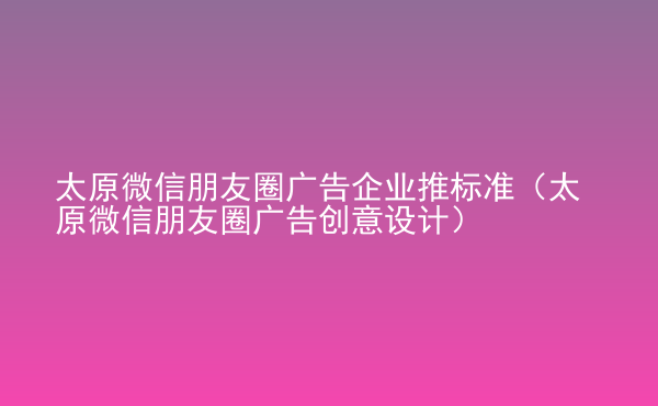  太原微信朋友圈廣告企業(yè)推標(biāo)準(zhǔn)（太原微信朋友圈廣告創(chuàng)意設(shè)計(jì)）