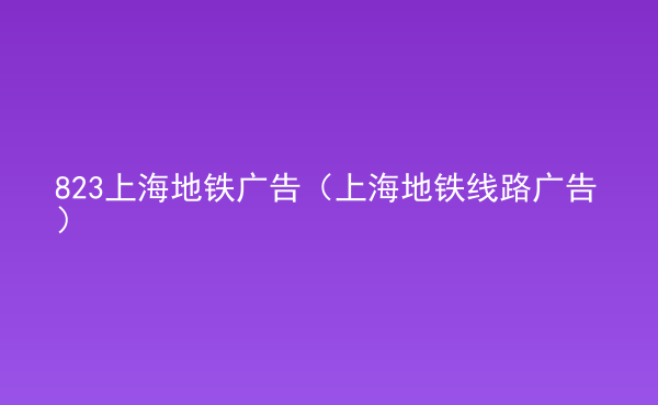  823上海地鐵廣告（上海地鐵線路廣告）