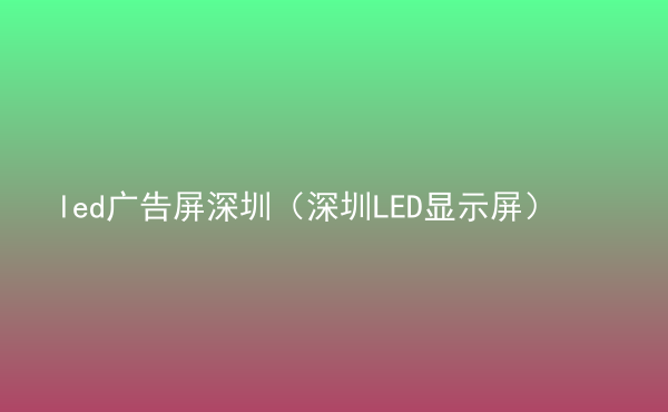  led廣告屏深圳（深圳LED顯示屏）