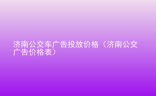  濟南公交車廣告投放價格（濟南公交廣告價格表）