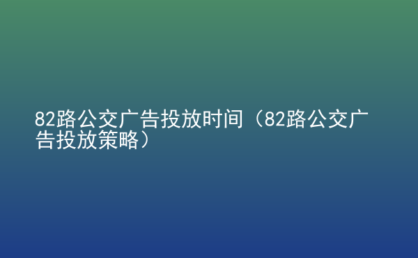  82路公交廣告投放時(shí)間（82路公交廣告投放策略）