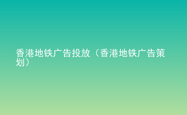  香港地鐵廣告投放（香港地鐵廣告策劃）