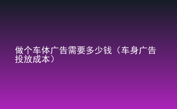  做個車體廣告需要多少錢（車身廣告投放成本）