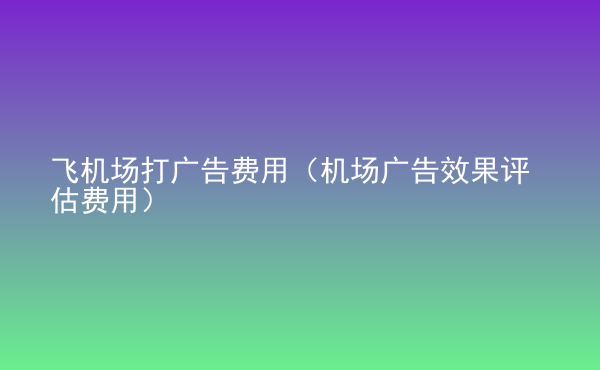  飛機(jī)場(chǎng)打廣告費(fèi)用（機(jī)場(chǎng)廣告效果評(píng)估費(fèi)用）