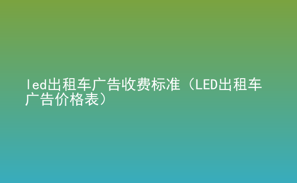  led出租車廣告收費(fèi)標(biāo)準(zhǔn)（LED出租車廣告價(jià)格表）