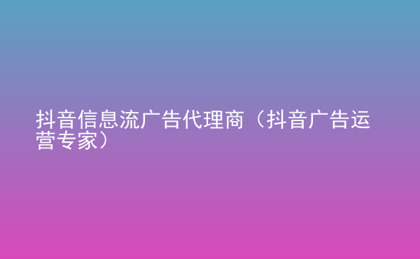  抖音信息流廣告代理商（抖音廣告運(yùn)營專家）