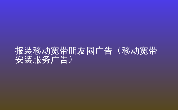  報裝移動寬帶朋友圈廣告（移動寬帶安裝服務廣告）