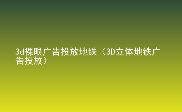  3d裸眼廣告投放地鐵（3D立體地鐵廣告投放）