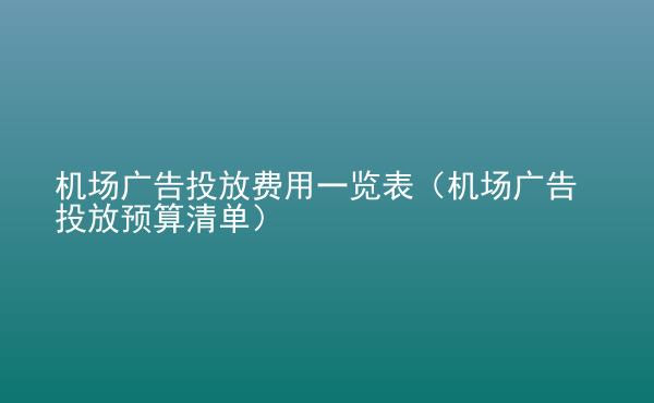  機(jī)場(chǎng)廣告投放費(fèi)用一覽表（機(jī)場(chǎng)廣告投放預(yù)算清單）