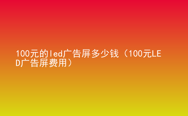  100元的led廣告屏多少錢（100元LED廣告屏費用）