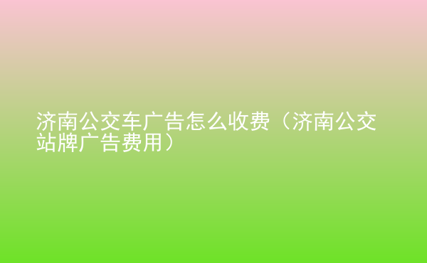  濟南公交車廣告怎么收費（濟南公交站牌廣告費用）