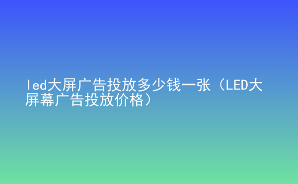  led大屏廣告投放多少錢一張（LED大屏幕廣告投放價(jià)格）