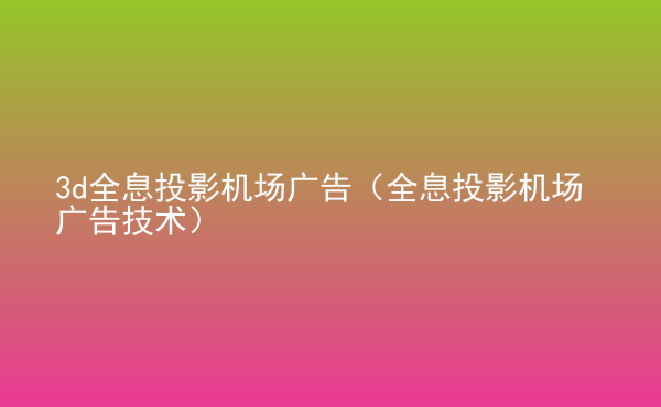  3d全息投影機(jī)場(chǎng)廣告（全息投影機(jī)場(chǎng)廣告技術(shù)）