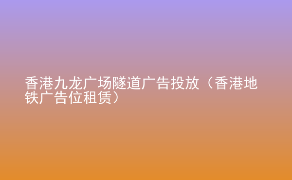  香港九龍廣場隧道廣告投放（香港地鐵廣告位租賃）