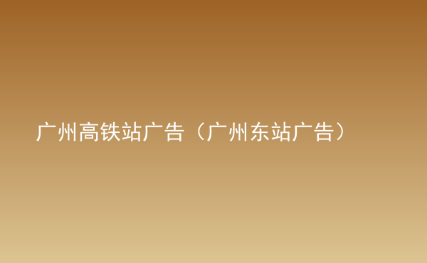  廣州高鐵站廣告（廣州東站廣告）