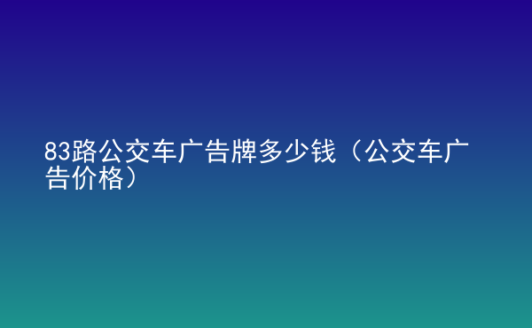  83路公交車廣告牌多少錢（公交車廣告價格）