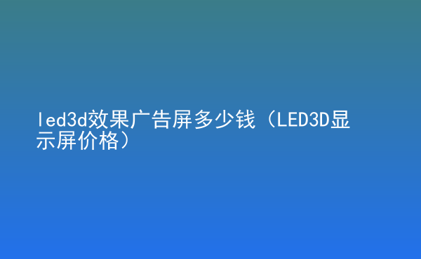  led3d效果廣告屏多少錢(qián)（LED3D顯示屏價(jià)格）