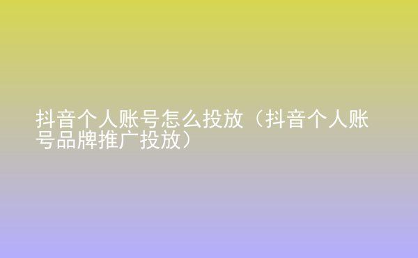  抖音個人賬號怎么投放（抖音個人賬號品牌推廣投放）