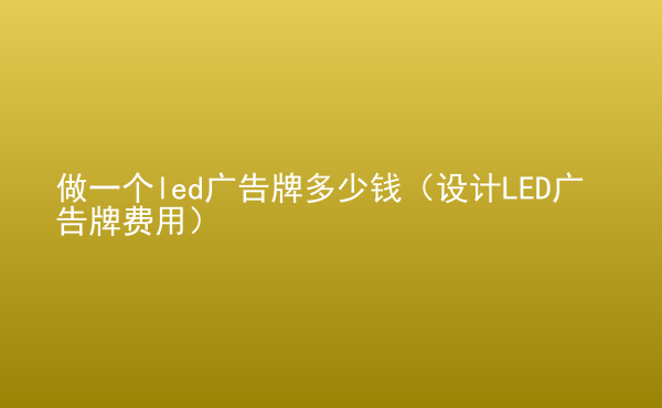  做一個(gè)led廣告牌多少錢（設(shè)計(jì)LED廣告牌費(fèi)用）