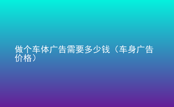  做個車體廣告需要多少錢（車身廣告價(jià)格）