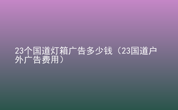  23個國道燈箱廣告多少錢（23國道戶外廣告費用）