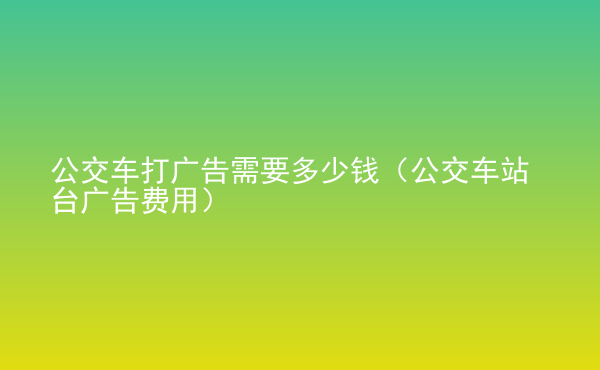  公交車打廣告需要多少錢（公交車站臺(tái)廣告費(fèi)用）