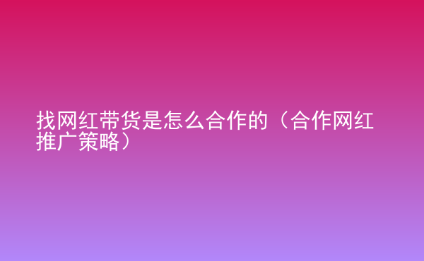  找網(wǎng)紅帶貨是怎么合作的（合作網(wǎng)紅推廣策略）