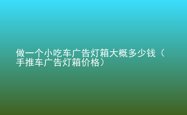  做一個(gè)小吃車廣告燈箱大概多少錢（手推車廣告燈箱價(jià)格）