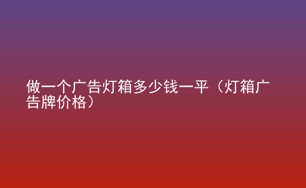  做一個(gè)廣告燈箱多少錢一平（燈箱廣告牌價(jià)格）
