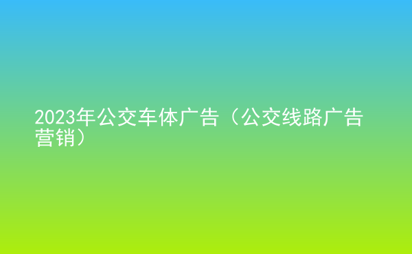  2023年公交車體廣告（公交線路廣告營銷）