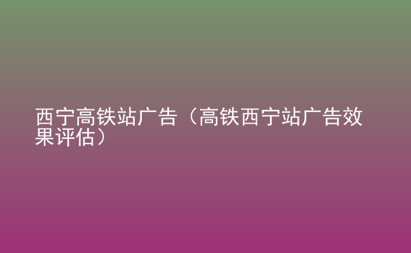  西寧高鐵站廣告（高鐵西寧站廣告效果評(píng)估）