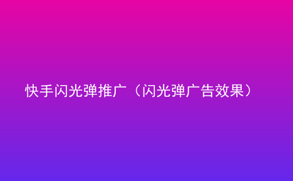  快手閃光彈推廣（閃光彈廣告效果）