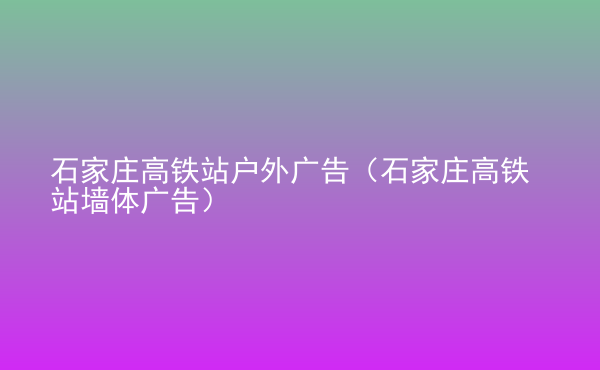  石家莊高鐵站戶外廣告（石家莊高鐵站墻體廣告）