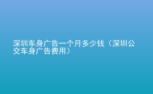  深圳車身廣告一個月多少錢（深圳公交車身廣告費(fèi)用）