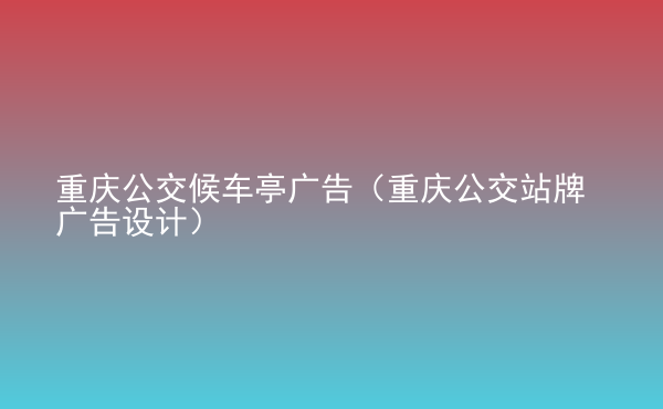  重慶公交候車亭廣告（重慶公交站牌廣告設(shè)計(jì)）