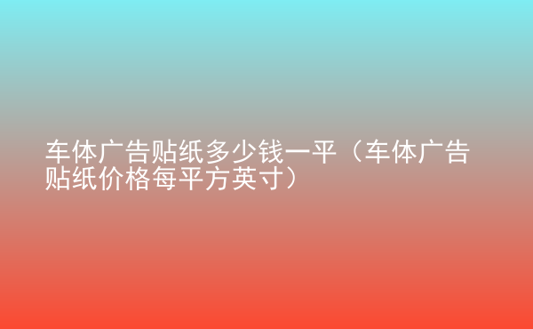  車(chē)體廣告貼紙多少錢(qián)一平（車(chē)體廣告貼紙價(jià)格每平方英寸）