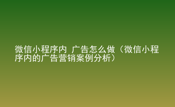  微信小程序內(nèi) 廣告怎么做（微信小程序內(nèi)的廣告營銷案例分析）