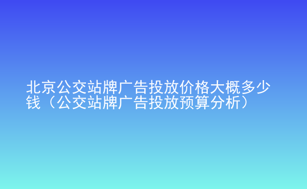  北京公交站牌廣告投放價格大概多少錢（公交站牌廣告投放預算分析）