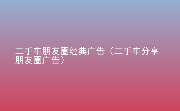  二手車朋友圈經(jīng)典廣告（二手車分享朋友圈廣告）