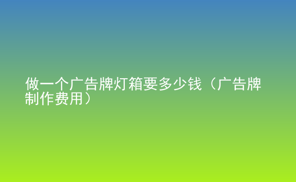  做一個廣告牌燈箱要多少錢（廣告牌制作費用）