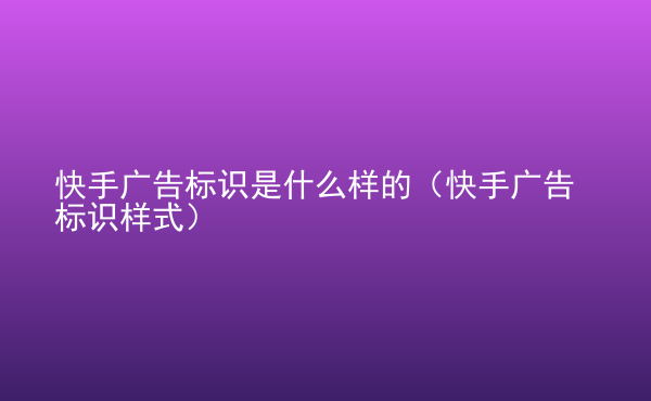  快手廣告標(biāo)識(shí)是什么樣的（快手廣告標(biāo)識(shí)樣式）